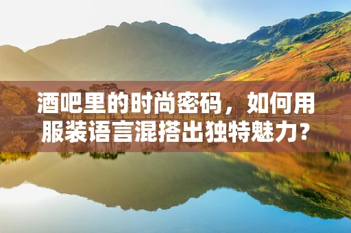 酒吧里的时尚密码，如何用服装语言混搭出独特魅力？
