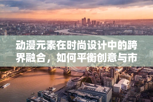 动漫元素在时尚设计中的跨界融合，如何平衡创意与市场接受度？
