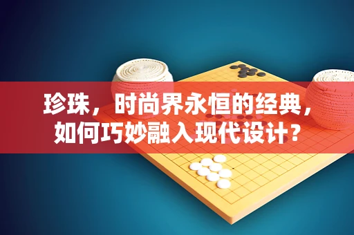 珍珠，时尚界永恒的经典，如何巧妙融入现代设计？