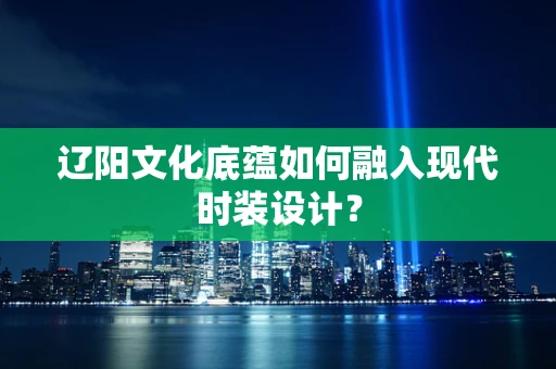 辽阳文化底蕴如何融入现代时装设计？