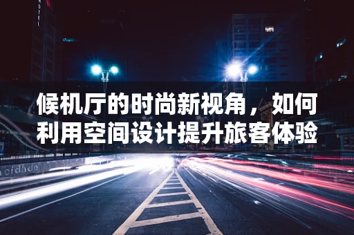 候机厅的时尚新视角，如何利用空间设计提升旅客体验？