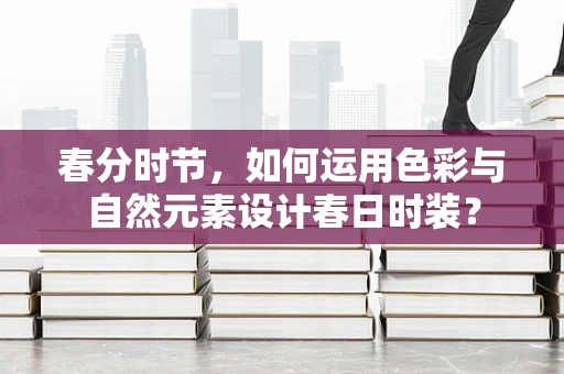 春分时节，如何运用色彩与自然元素设计春日时装？