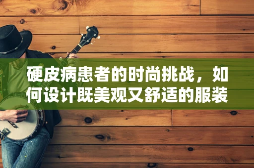 硬皮病患者的时尚挑战，如何设计既美观又舒适的服装？
