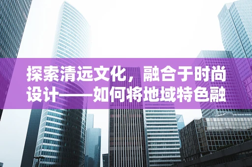 探索清远文化，融合于时尚设计——如何将地域特色融入时装？
