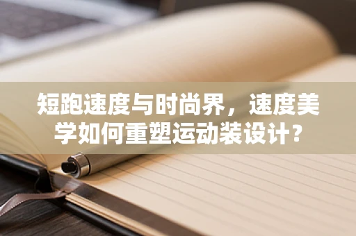 短跑速度与时尚界，速度美学如何重塑运动装设计？