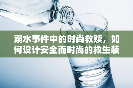 溺水事件中的时尚救赎，如何设计安全而时尚的救生装备？