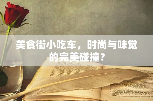 美食街小吃车，时尚与味觉的完美碰撞？