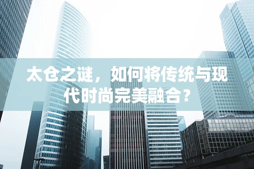 太仓之谜，如何将传统与现代时尚完美融合？