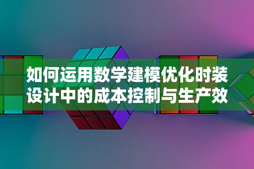 如何运用数学建模优化时装设计中的成本控制与生产效率？