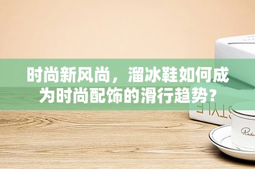时尚新风尚，溜冰鞋如何成为时尚配饰的滑行趋势？