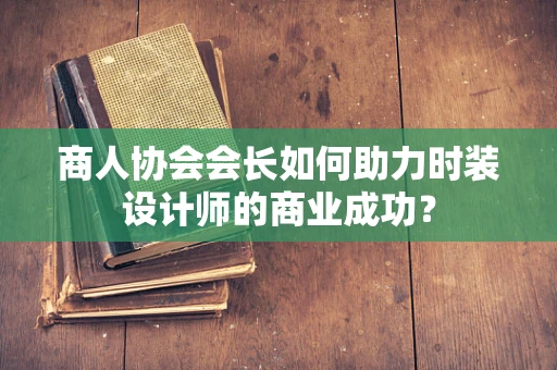 商人协会会长如何助力时装设计师的商业成功？