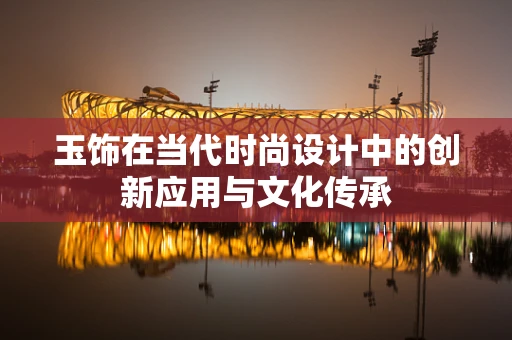 玉饰在当代时尚设计中的创新应用与文化传承