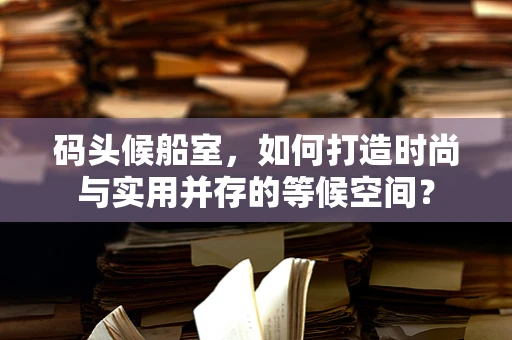 码头候船室，如何打造时尚与实用并存的等候空间？