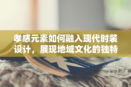 孝感元素如何融入现代时装设计，展现地域文化的独特魅力？