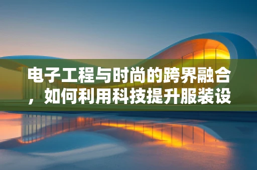 电子工程与时尚的跨界融合，如何利用科技提升服装设计？
