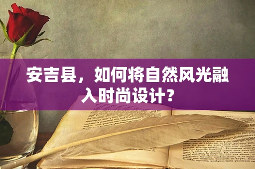 安吉县，如何将自然风光融入时尚设计？