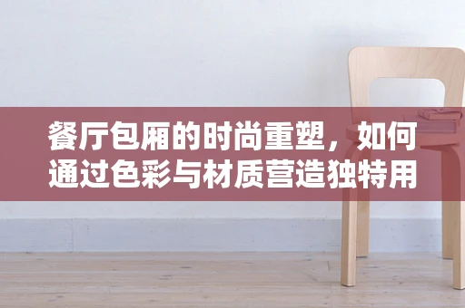 餐厅包厢的时尚重塑，如何通过色彩与材质营造独特用餐氛围？