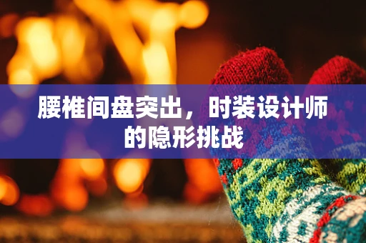 腰椎间盘突出，时装设计师的隐形挑战