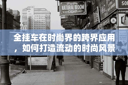 全挂车在时尚界的跨界应用，如何打造流动的时尚风景线？