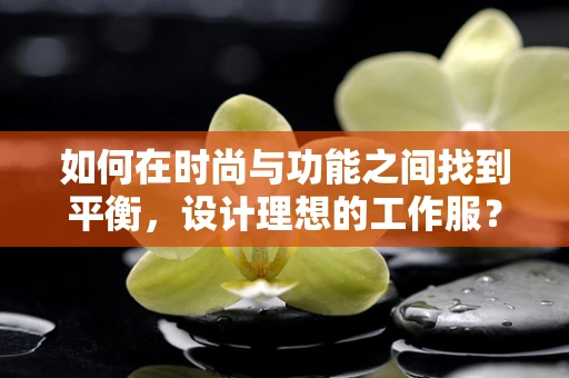 如何在时尚与功能之间找到平衡，设计理想的工作服？