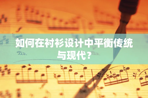 如何在衬衫设计中平衡传统与现代？