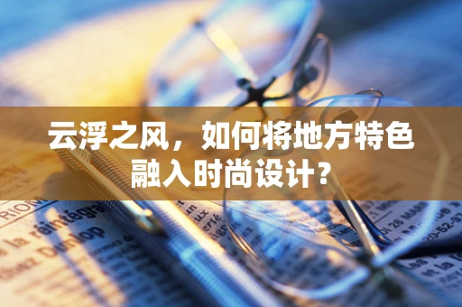 云浮之风，如何将地方特色融入时尚设计？