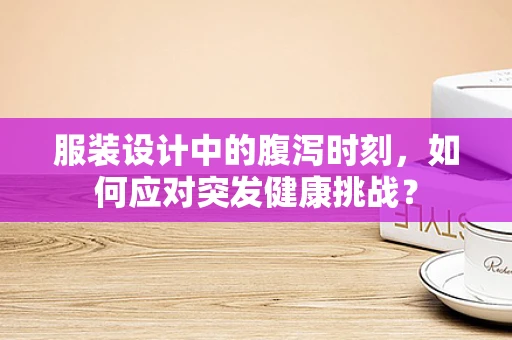服装设计中的腹泻时刻，如何应对突发健康挑战？