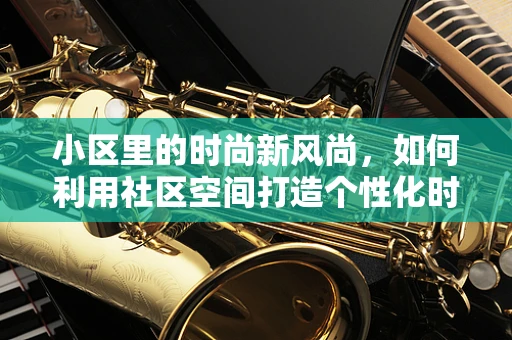 小区里的时尚新风尚，如何利用社区空间打造个性化时装展示？