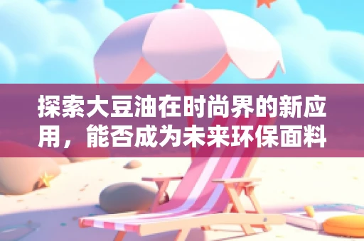 探索大豆油在时尚界的新应用，能否成为未来环保面料的绿色选择？
