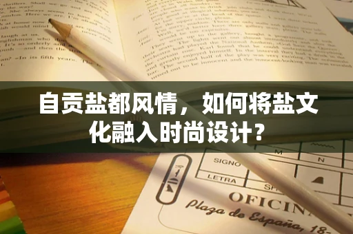 自贡盐都风情，如何将盐文化融入时尚设计？