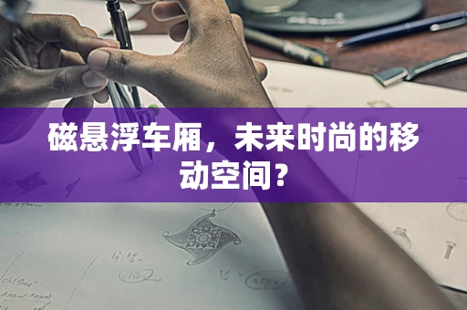 磁悬浮车厢，未来时尚的移动空间？