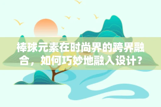 棒球元素在时尚界的跨界融合，如何巧妙地融入设计？