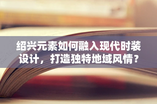 绍兴元素如何融入现代时装设计，打造独特地域风情？
