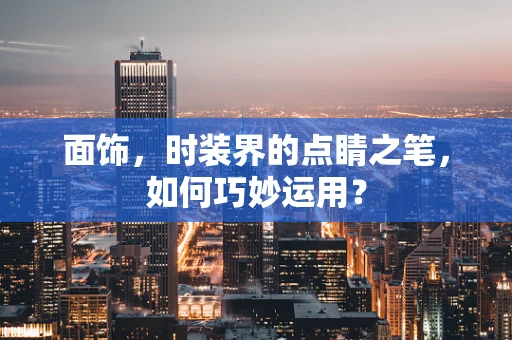 面饰，时装界的点睛之笔，如何巧妙运用？