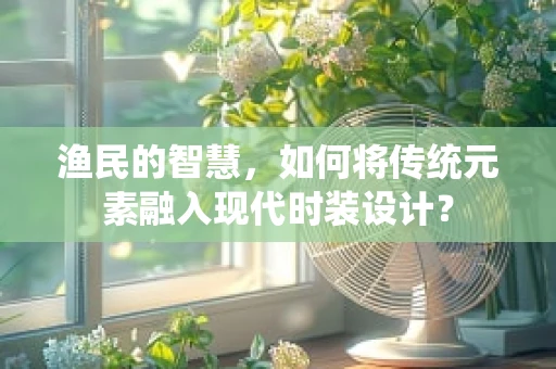渔民的智慧，如何将传统元素融入现代时装设计？