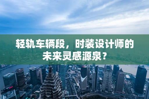 轻轨车辆段，时装设计师的未来灵感源泉？