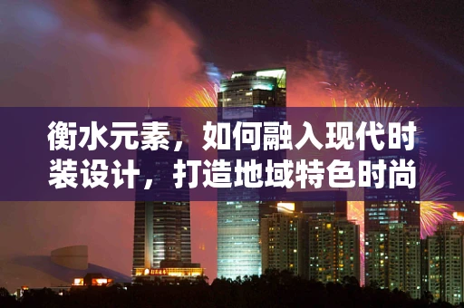 衡水元素，如何融入现代时装设计，打造地域特色时尚？