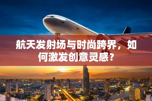 航天发射场与时尚跨界，如何激发创意灵感？
