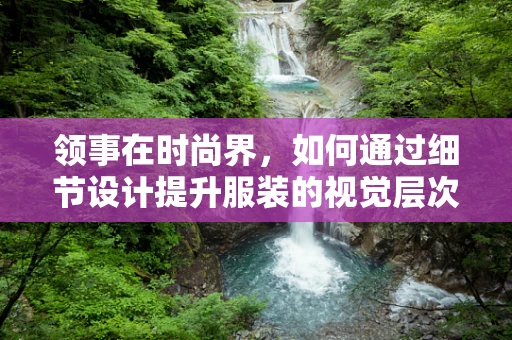 领事在时尚界，如何通过细节设计提升服装的视觉层次感？