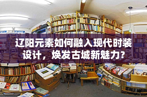 辽阳元素如何融入现代时装设计，焕发古城新魅力？