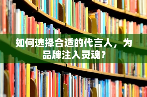 如何选择合适的代言人，为品牌注入灵魂？