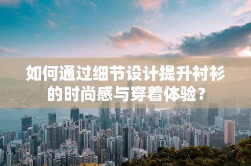 如何通过细节设计提升衬衫的时尚感与穿着体验？
