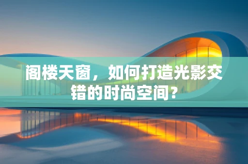 阁楼天窗，如何打造光影交错的时尚空间？