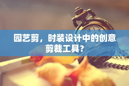 园艺剪，时装设计中的创意剪裁工具？