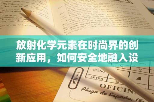 放射化学元素在时尚界的创新应用，如何安全地融入设计？