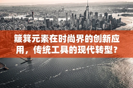 簸箕元素在时尚界的创新应用，传统工具的现代转型？