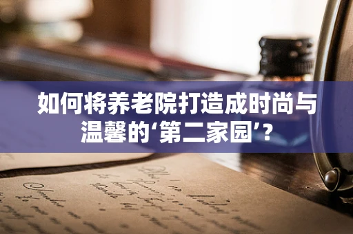 如何将养老院打造成时尚与温馨的‘第二家园’？