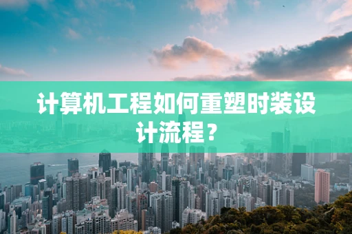 计算机工程如何重塑时装设计流程？