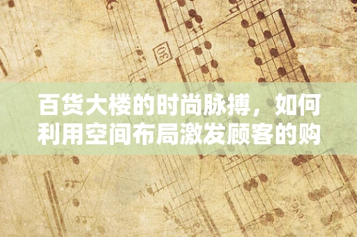 百货大楼的时尚脉搏，如何利用空间布局激发顾客的购物欲望？
