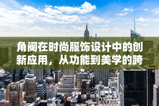 角阀在时尚服饰设计中的创新应用，从功能到美学的跨越